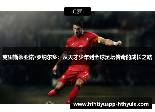 克里斯蒂亚诺·罗纳尔多：从天才少年到全球足坛传奇的成长之路