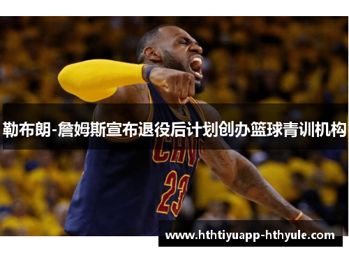 勒布朗-詹姆斯宣布退役后计划创办篮球青训机构