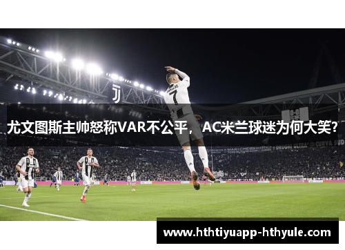 尤文图斯主帅怒称VAR不公平，AC米兰球迷为何大笑？