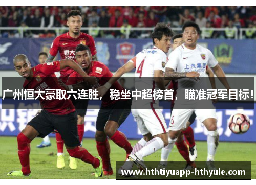 广州恒大豪取六连胜，稳坐中超榜首，瞄准冠军目标！
