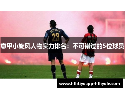 意甲小旋风人物实力排名：不可错过的5位球员