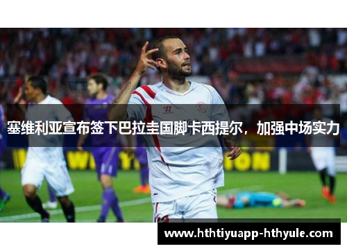 塞维利亚宣布签下巴拉圭国脚卡西提尔，加强中场实力