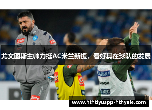 尤文图斯主帅力挺AC米兰新援，看好其在球队的发展