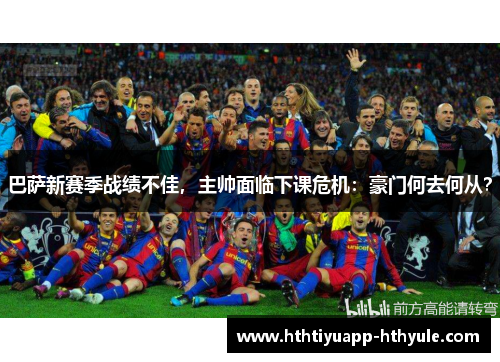 巴萨新赛季战绩不佳，主帅面临下课危机：豪门何去何从？