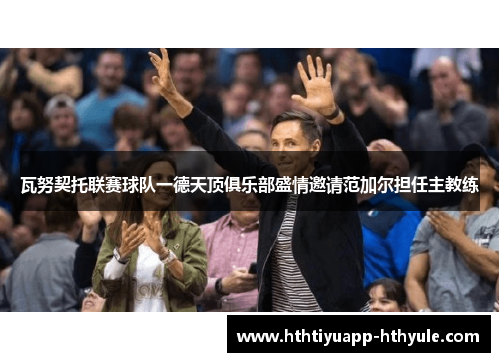 瓦努契托联赛球队一德天顶俱乐部盛情邀请范加尔担任主教练