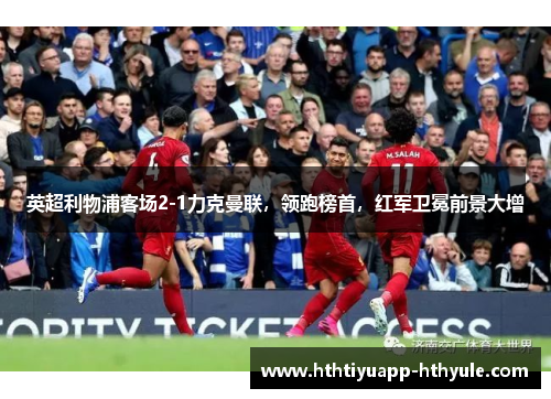 英超利物浦客场2-1力克曼联，领跑榜首，红军卫冕前景大增