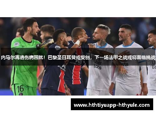 内马尔再遭伤病困扰！巴黎圣日耳曼或受创，下一场法甲之战或将面临挑战