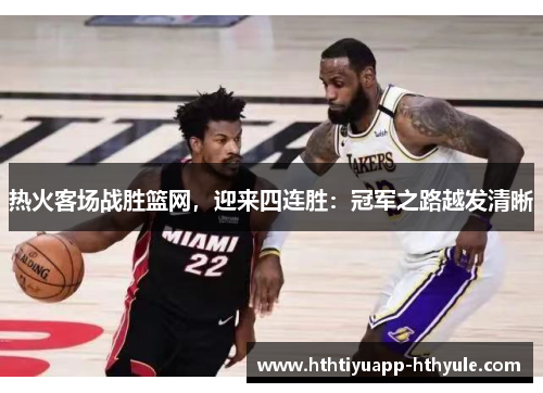 热火客场战胜篮网，迎来四连胜：冠军之路越发清晰