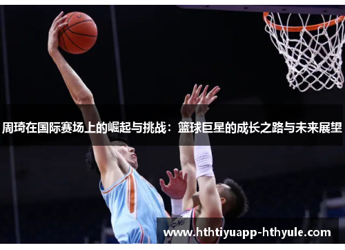 周琦在国际赛场上的崛起与挑战：篮球巨星的成长之路与未来展望