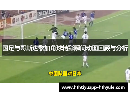 国足与哥斯达黎加角球精彩瞬间动图回顾与分析