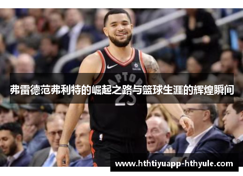 弗雷德范弗利特的崛起之路与篮球生涯的辉煌瞬间