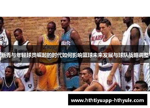 新秀与年轻球员崛起的时代如何影响篮球未来发展与球队战略调整