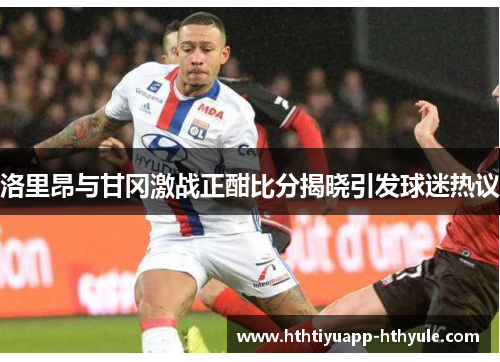 洛里昂与甘冈激战正酣比分揭晓引发球迷热议