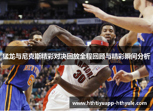 猛龙与尼克斯精彩对决回放全程回顾与精彩瞬间分析