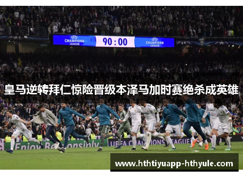 皇马逆转拜仁惊险晋级本泽马加时赛绝杀成英雄