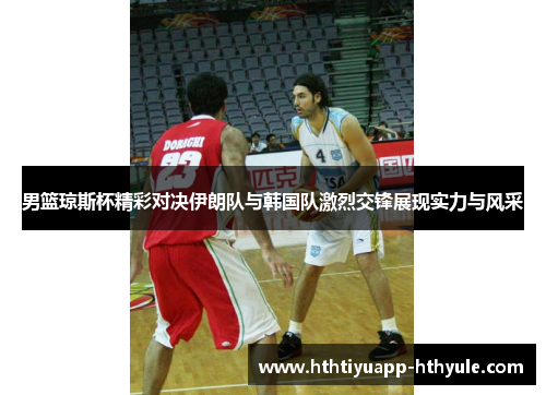 男篮琼斯杯精彩对决伊朗队与韩国队激烈交锋展现实力与风采