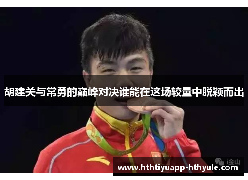 胡建关与常勇的巅峰对决谁能在这场较量中脱颖而出