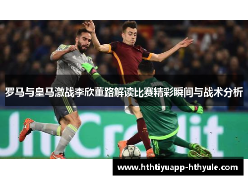 罗马与皇马激战李欣董路解读比赛精彩瞬间与战术分析