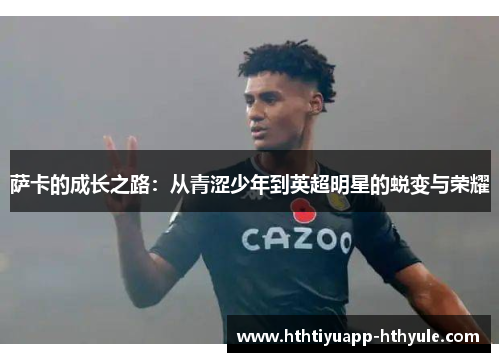 萨卡的成长之路：从青涩少年到英超明星的蜕变与荣耀