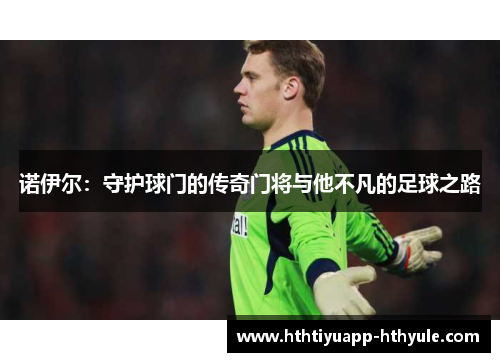 诺伊尔：守护球门的传奇门将与他不凡的足球之路