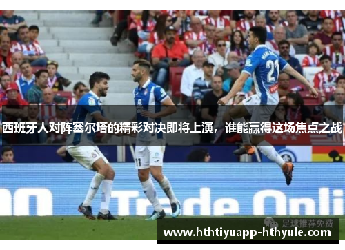 西班牙人对阵塞尔塔的精彩对决即将上演，谁能赢得这场焦点之战