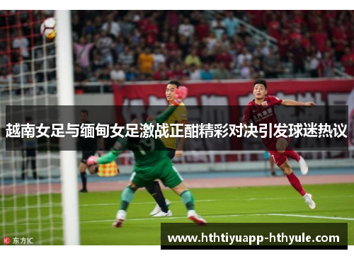 越南女足与缅甸女足激战正酣精彩对决引发球迷热议