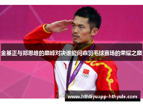 金基正与郑思维的巅峰对决谁能问鼎羽毛球赛场的荣耀之巅
