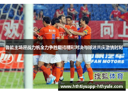 鲁能主场迎战力帆全力争胜期待精彩对决与球迷共庆激情时刻