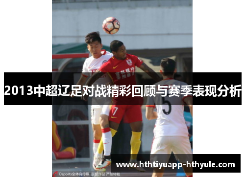 2013中超辽足对战精彩回顾与赛季表现分析