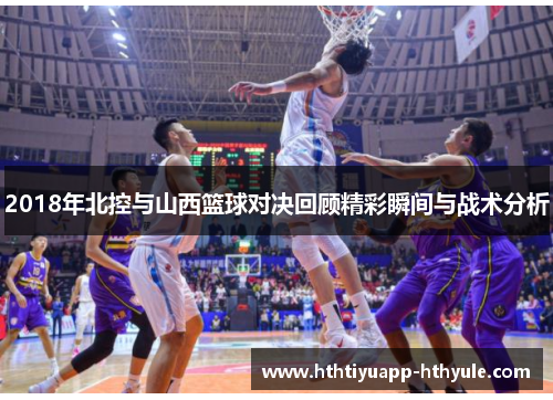 2018年北控与山西篮球对决回顾精彩瞬间与战术分析